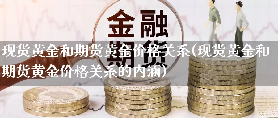 现货黄金和期货黄金价格关系(现货黄金和期货黄金价格关系的内涵)_https://www.cangchu1.com_黄金期货开户_第1张