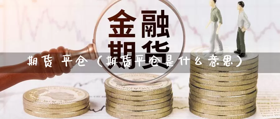 期货 平仓（期货平仓是什么意思）_https://www.cangchu1.com_黄金期货开户_第1张