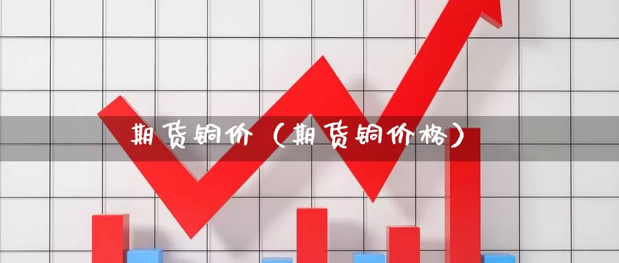 期货铜价（期货铜价格）_https://www.cangchu1.com_原油期货喊单_第1张